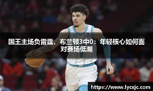 国王主场负雷霆，布兰顿3中0：年轻核心如何面对赛场低潮