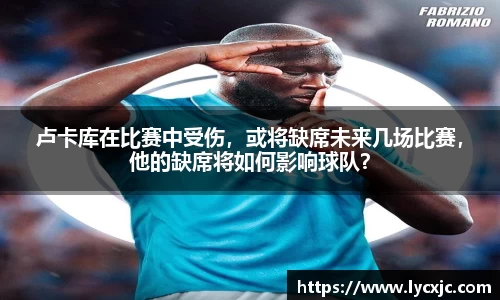 卢卡库在比赛中受伤，或将缺席未来几场比赛，他的缺席将如何影响球队？