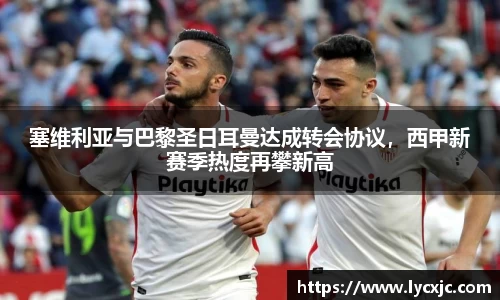 塞维利亚与巴黎圣日耳曼达成转会协议，西甲新赛季热度再攀新高