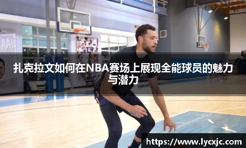 扎克拉文如何在NBA赛场上展现全能球员的魅力与潜力