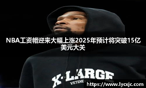 NBA工资帽迎来大幅上涨2025年预计将突破15亿美元大关