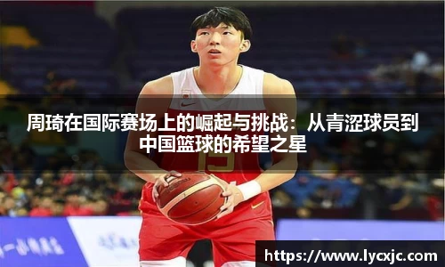 周琦在国际赛场上的崛起与挑战：从青涩球员到中国篮球的希望之星