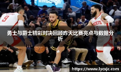 勇士与爵士精彩对决回顾昨天比赛亮点与数据分析