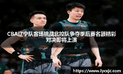 CBA辽宁队客场挑战北控队争夺季后赛名额精彩对决即将上演