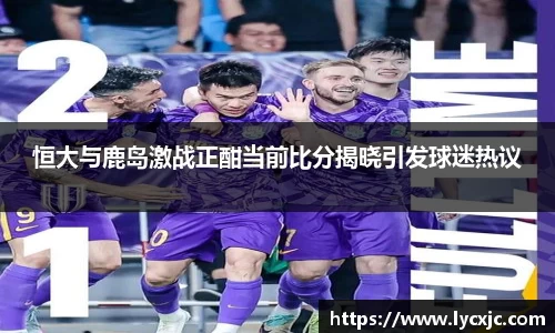 恒大与鹿岛激战正酣当前比分揭晓引发球迷热议